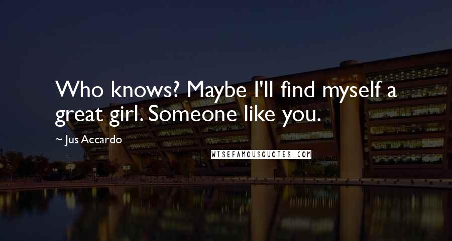 Jus Accardo Quotes: Who knows? Maybe I'll find myself a great girl. Someone like you.