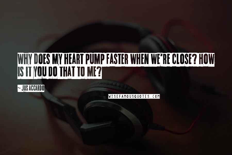 Jus Accardo Quotes: Why does my heart pump faster when we're close? How is it you do that to me?