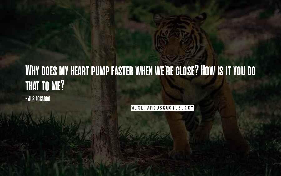 Jus Accardo Quotes: Why does my heart pump faster when we're close? How is it you do that to me?