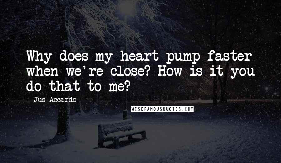 Jus Accardo Quotes: Why does my heart pump faster when we're close? How is it you do that to me?