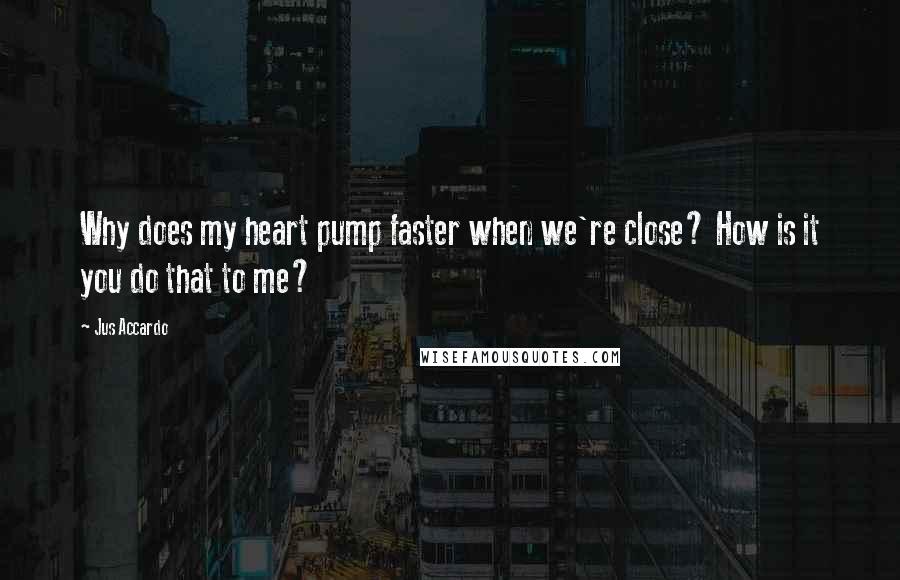 Jus Accardo Quotes: Why does my heart pump faster when we're close? How is it you do that to me?