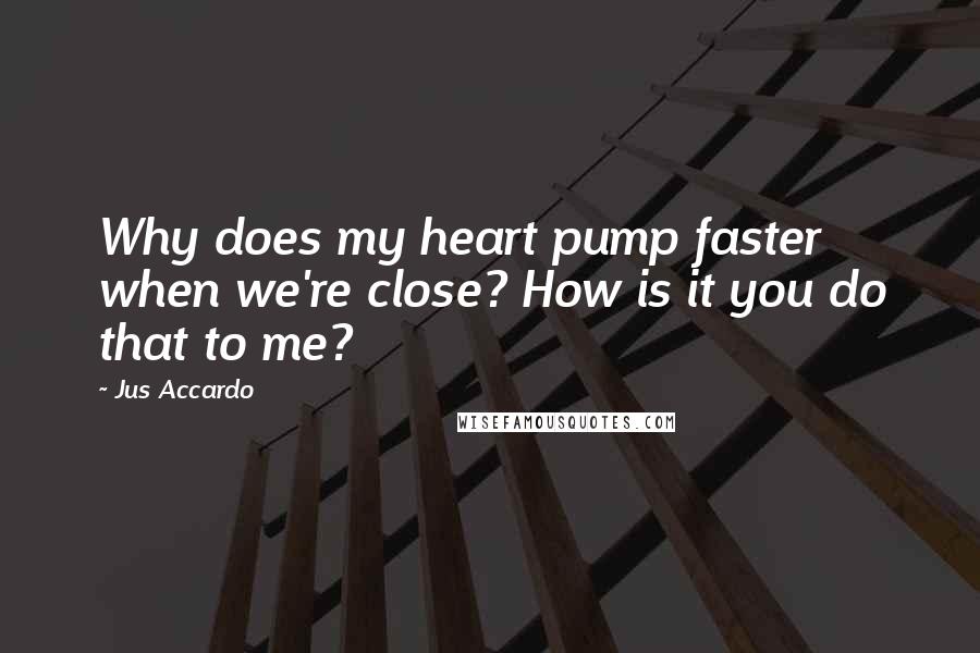 Jus Accardo Quotes: Why does my heart pump faster when we're close? How is it you do that to me?