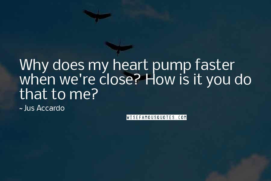 Jus Accardo Quotes: Why does my heart pump faster when we're close? How is it you do that to me?