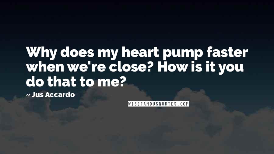 Jus Accardo Quotes: Why does my heart pump faster when we're close? How is it you do that to me?