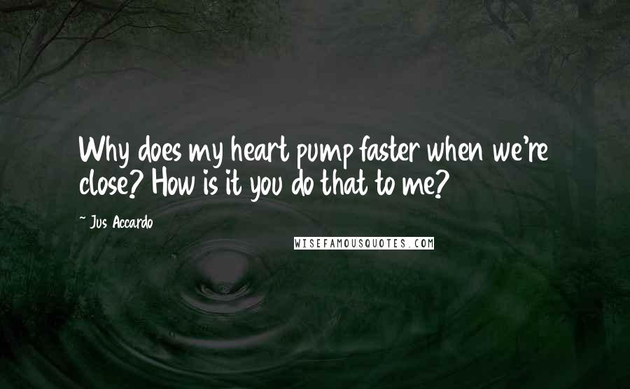 Jus Accardo Quotes: Why does my heart pump faster when we're close? How is it you do that to me?