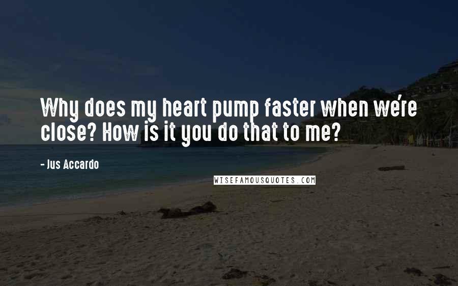 Jus Accardo Quotes: Why does my heart pump faster when we're close? How is it you do that to me?