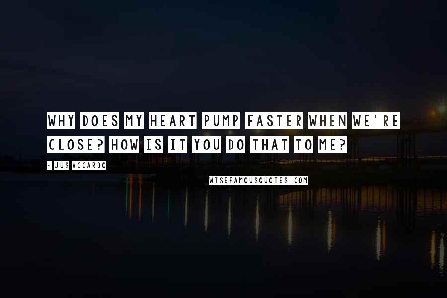 Jus Accardo Quotes: Why does my heart pump faster when we're close? How is it you do that to me?