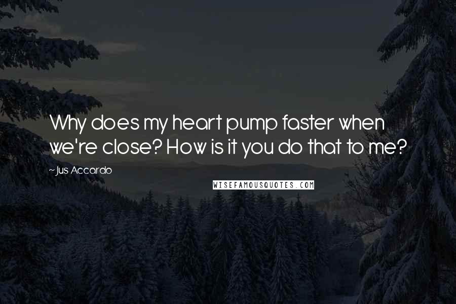 Jus Accardo Quotes: Why does my heart pump faster when we're close? How is it you do that to me?