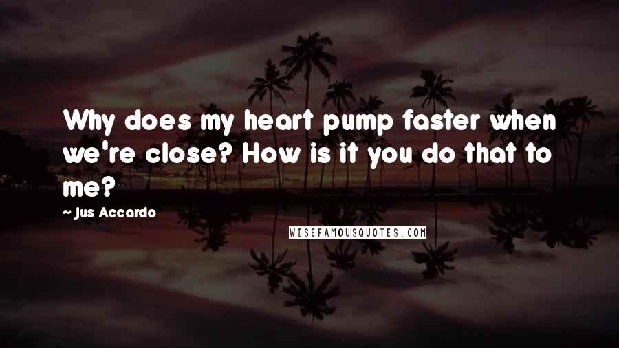 Jus Accardo Quotes: Why does my heart pump faster when we're close? How is it you do that to me?