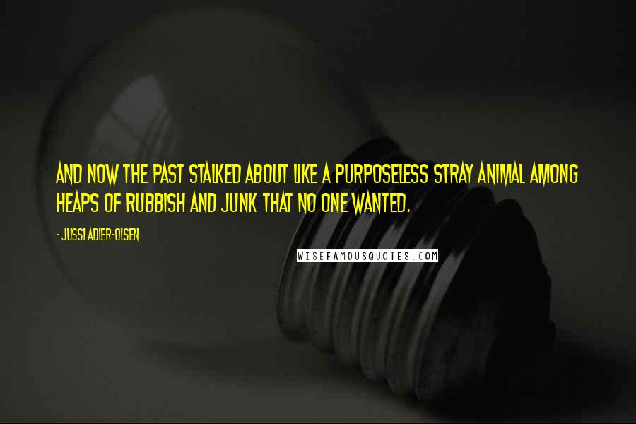 Jussi Adler-Olsen Quotes: And now the past stalked about like a purposeless stray animal among heaps of rubbish and junk that no one wanted.