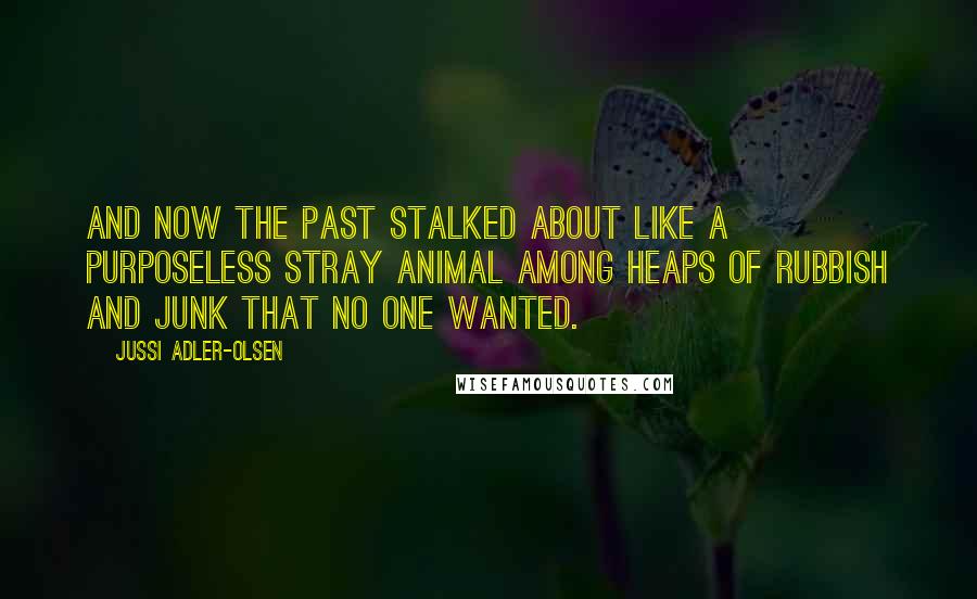 Jussi Adler-Olsen Quotes: And now the past stalked about like a purposeless stray animal among heaps of rubbish and junk that no one wanted.