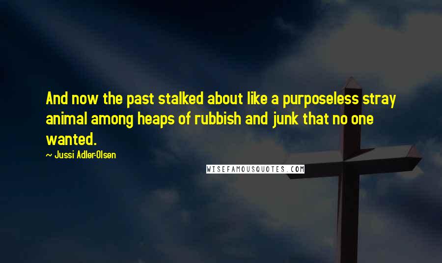 Jussi Adler-Olsen Quotes: And now the past stalked about like a purposeless stray animal among heaps of rubbish and junk that no one wanted.