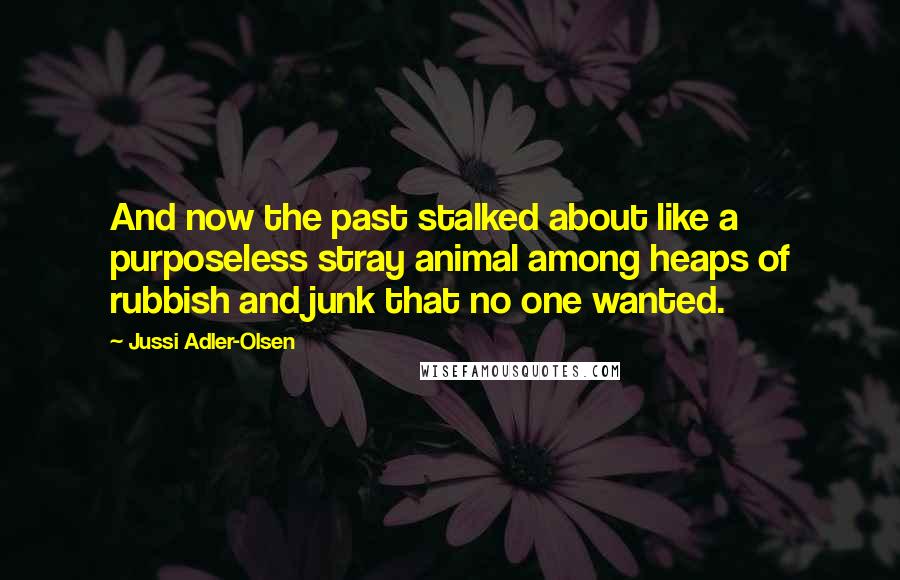 Jussi Adler-Olsen Quotes: And now the past stalked about like a purposeless stray animal among heaps of rubbish and junk that no one wanted.