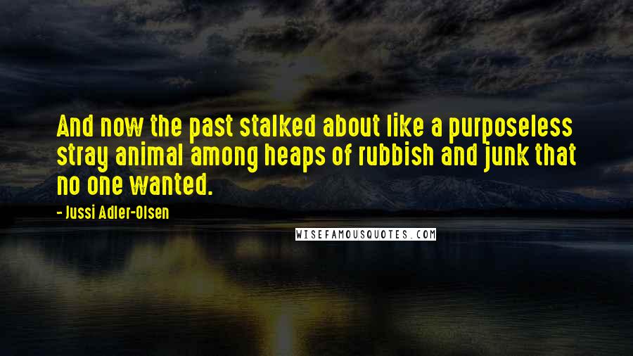 Jussi Adler-Olsen Quotes: And now the past stalked about like a purposeless stray animal among heaps of rubbish and junk that no one wanted.