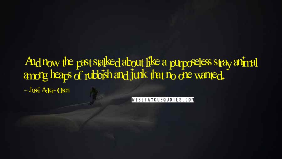 Jussi Adler-Olsen Quotes: And now the past stalked about like a purposeless stray animal among heaps of rubbish and junk that no one wanted.