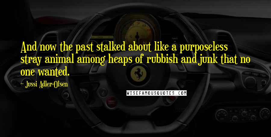 Jussi Adler-Olsen Quotes: And now the past stalked about like a purposeless stray animal among heaps of rubbish and junk that no one wanted.