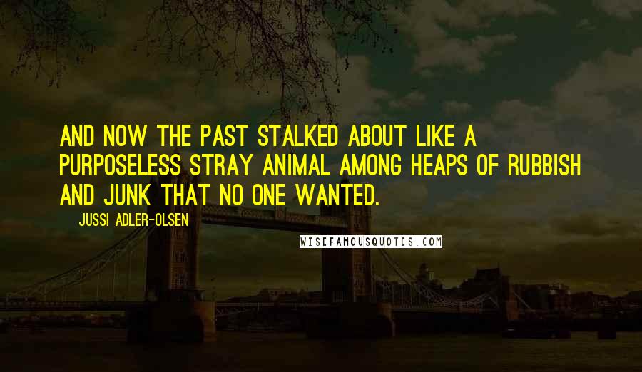 Jussi Adler-Olsen Quotes: And now the past stalked about like a purposeless stray animal among heaps of rubbish and junk that no one wanted.