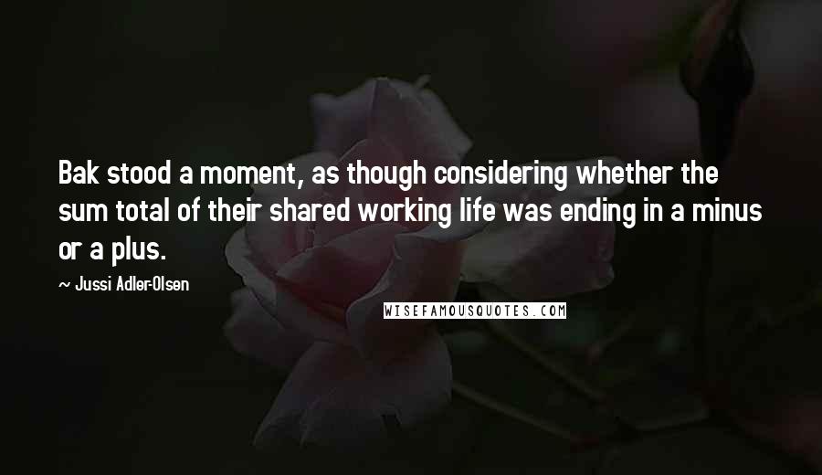 Jussi Adler-Olsen Quotes: Bak stood a moment, as though considering whether the sum total of their shared working life was ending in a minus or a plus.