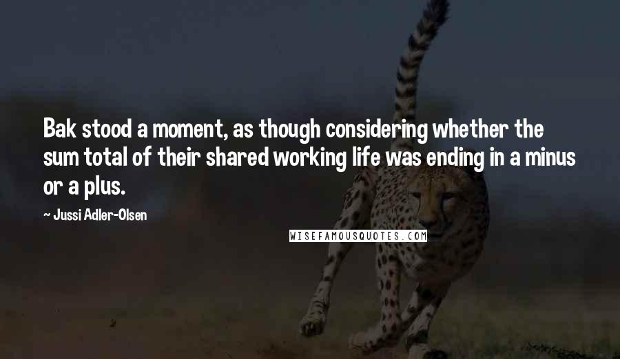 Jussi Adler-Olsen Quotes: Bak stood a moment, as though considering whether the sum total of their shared working life was ending in a minus or a plus.