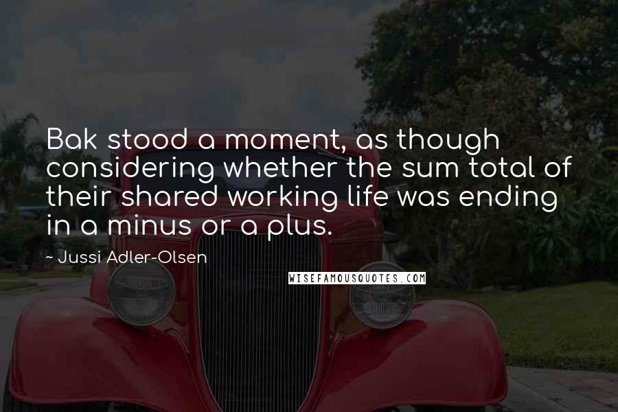 Jussi Adler-Olsen Quotes: Bak stood a moment, as though considering whether the sum total of their shared working life was ending in a minus or a plus.
