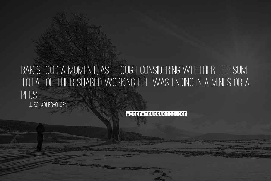 Jussi Adler-Olsen Quotes: Bak stood a moment, as though considering whether the sum total of their shared working life was ending in a minus or a plus.