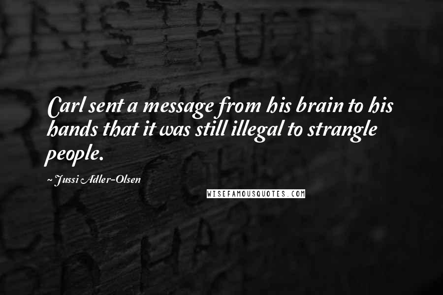 Jussi Adler-Olsen Quotes: Carl sent a message from his brain to his hands that it was still illegal to strangle people.