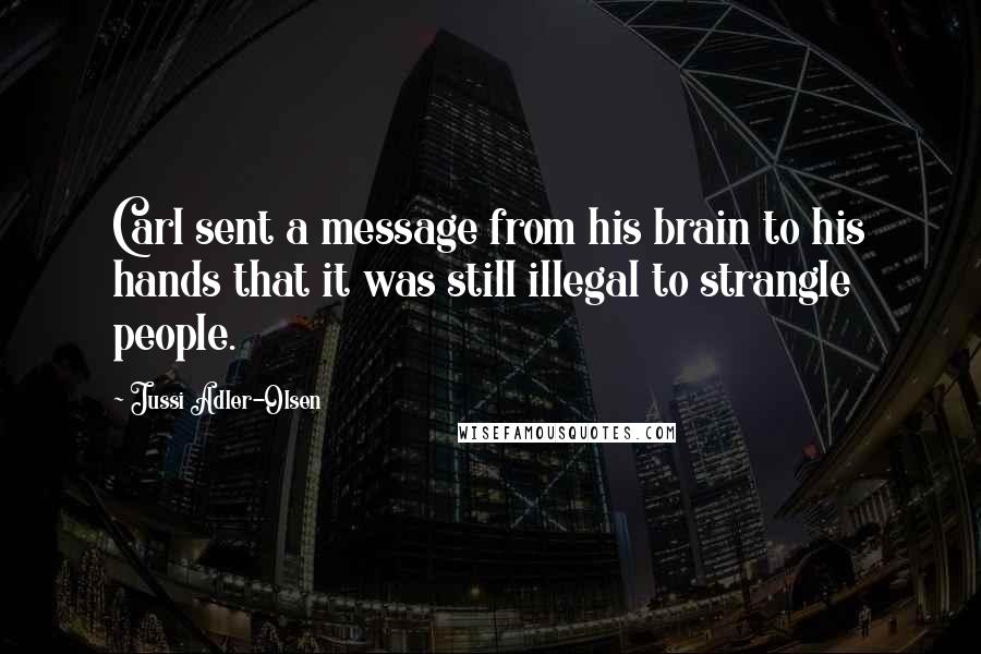 Jussi Adler-Olsen Quotes: Carl sent a message from his brain to his hands that it was still illegal to strangle people.