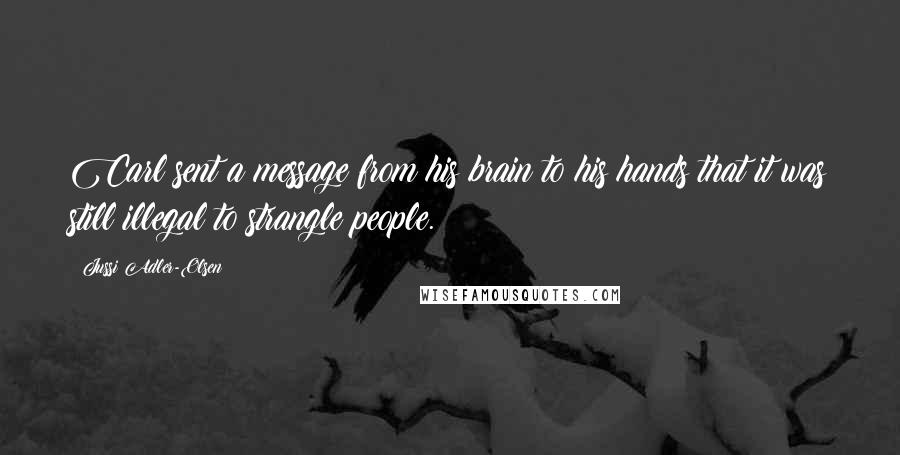 Jussi Adler-Olsen Quotes: Carl sent a message from his brain to his hands that it was still illegal to strangle people.