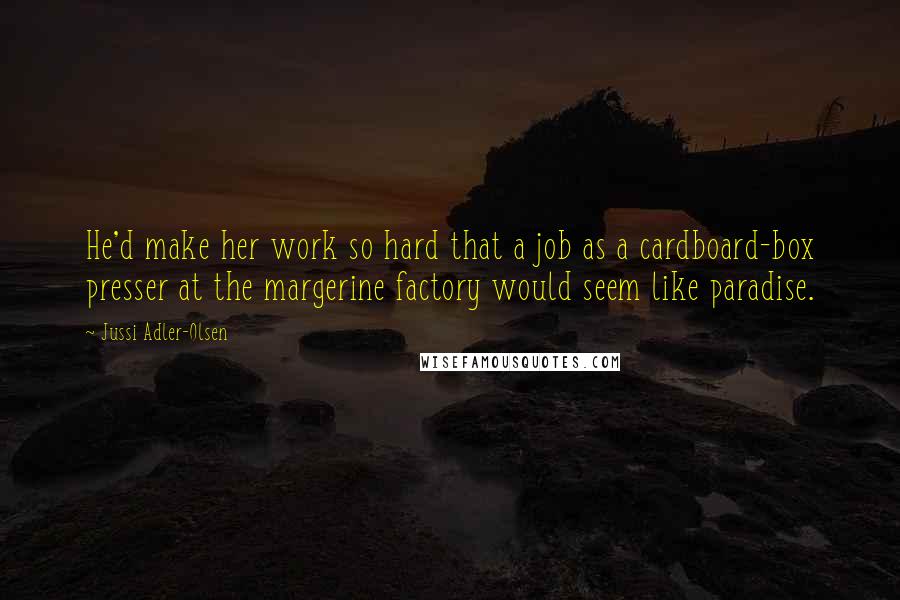 Jussi Adler-Olsen Quotes: He'd make her work so hard that a job as a cardboard-box presser at the margerine factory would seem like paradise.