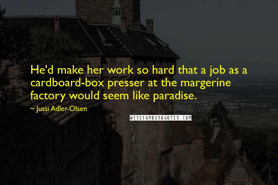 Jussi Adler-Olsen Quotes: He'd make her work so hard that a job as a cardboard-box presser at the margerine factory would seem like paradise.