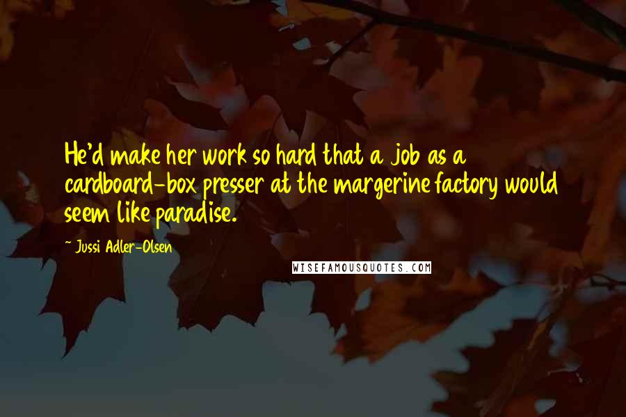 Jussi Adler-Olsen Quotes: He'd make her work so hard that a job as a cardboard-box presser at the margerine factory would seem like paradise.
