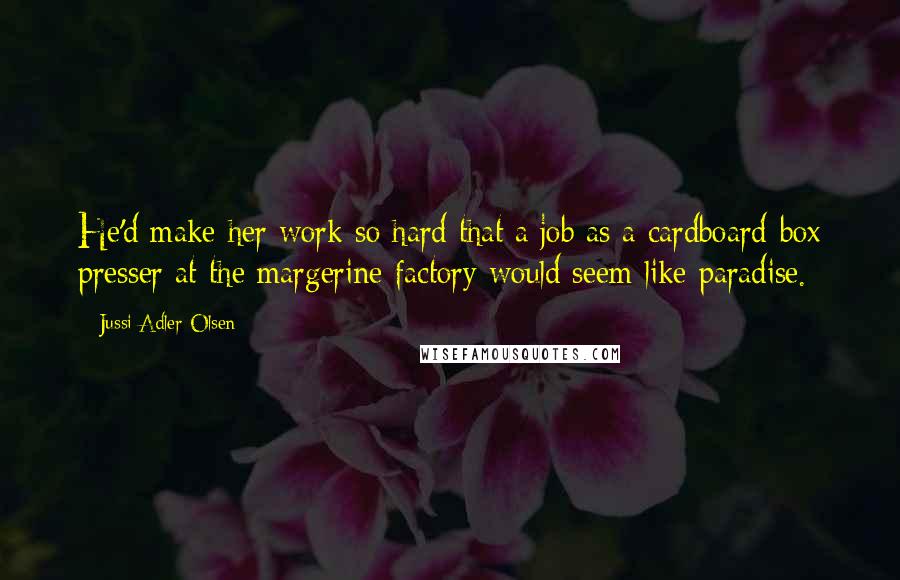 Jussi Adler-Olsen Quotes: He'd make her work so hard that a job as a cardboard-box presser at the margerine factory would seem like paradise.