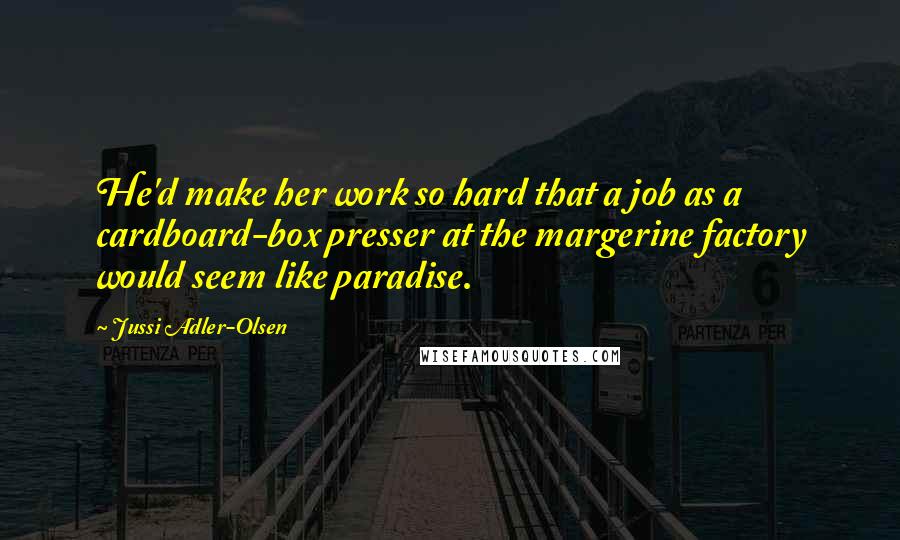 Jussi Adler-Olsen Quotes: He'd make her work so hard that a job as a cardboard-box presser at the margerine factory would seem like paradise.