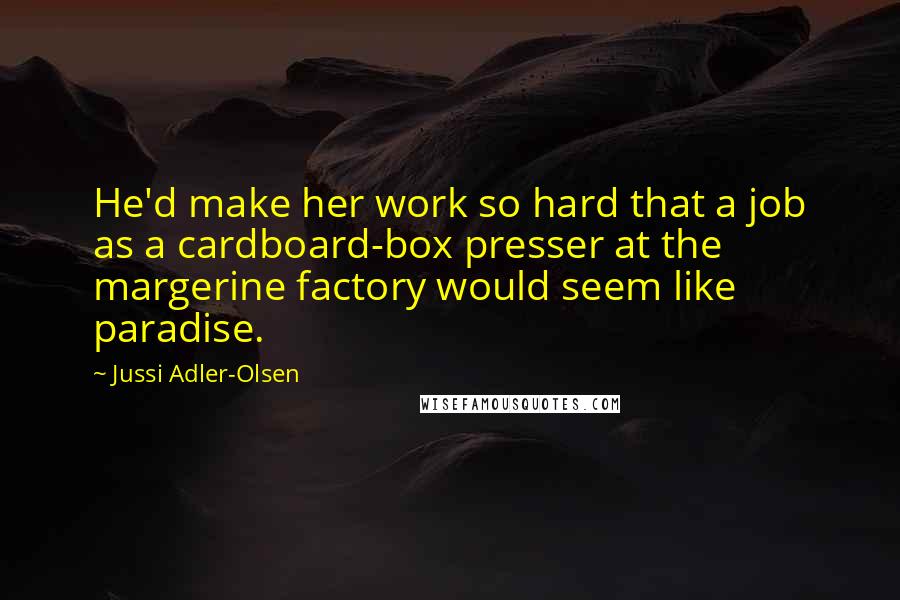 Jussi Adler-Olsen Quotes: He'd make her work so hard that a job as a cardboard-box presser at the margerine factory would seem like paradise.