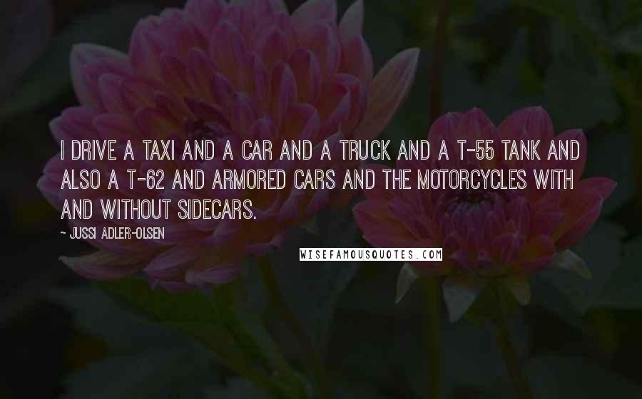 Jussi Adler-Olsen Quotes: I drive a taxi and a car and a truck and a T-55 tank and also a T-62 and armored cars and the motorcycles with and without sidecars.