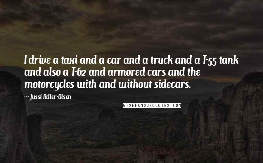 Jussi Adler-Olsen Quotes: I drive a taxi and a car and a truck and a T-55 tank and also a T-62 and armored cars and the motorcycles with and without sidecars.