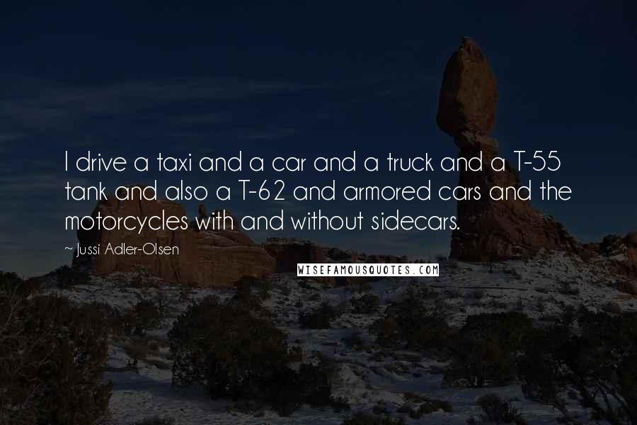 Jussi Adler-Olsen Quotes: I drive a taxi and a car and a truck and a T-55 tank and also a T-62 and armored cars and the motorcycles with and without sidecars.