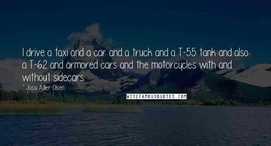 Jussi Adler-Olsen Quotes: I drive a taxi and a car and a truck and a T-55 tank and also a T-62 and armored cars and the motorcycles with and without sidecars.