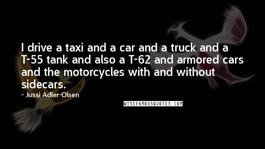 Jussi Adler-Olsen Quotes: I drive a taxi and a car and a truck and a T-55 tank and also a T-62 and armored cars and the motorcycles with and without sidecars.
