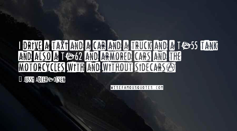 Jussi Adler-Olsen Quotes: I drive a taxi and a car and a truck and a T-55 tank and also a T-62 and armored cars and the motorcycles with and without sidecars.