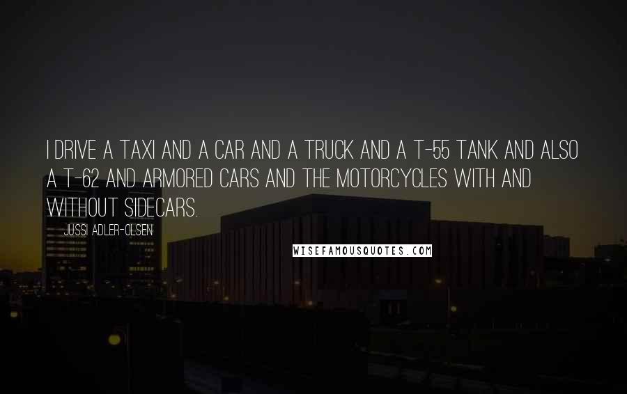 Jussi Adler-Olsen Quotes: I drive a taxi and a car and a truck and a T-55 tank and also a T-62 and armored cars and the motorcycles with and without sidecars.