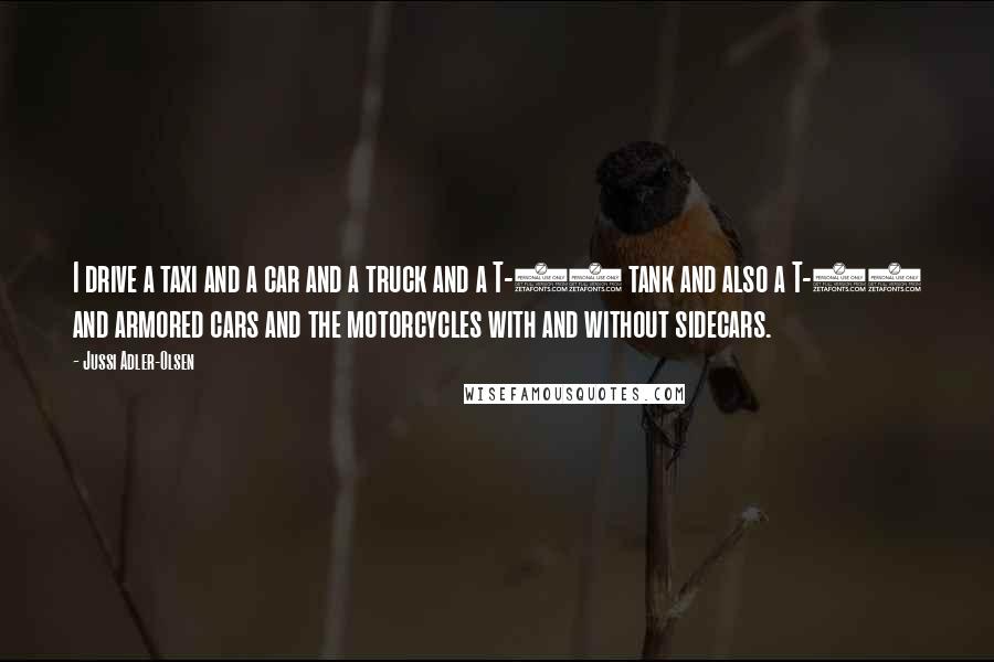 Jussi Adler-Olsen Quotes: I drive a taxi and a car and a truck and a T-55 tank and also a T-62 and armored cars and the motorcycles with and without sidecars.