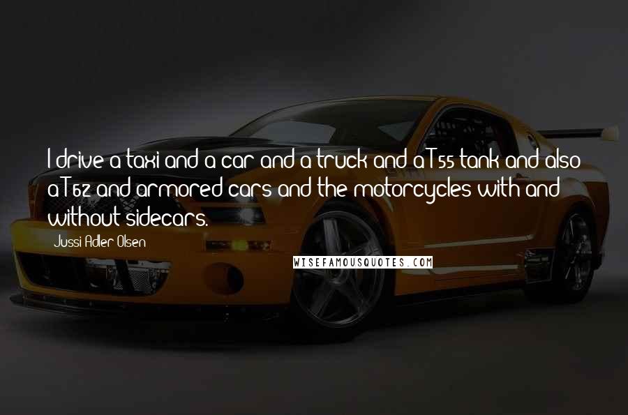 Jussi Adler-Olsen Quotes: I drive a taxi and a car and a truck and a T-55 tank and also a T-62 and armored cars and the motorcycles with and without sidecars.