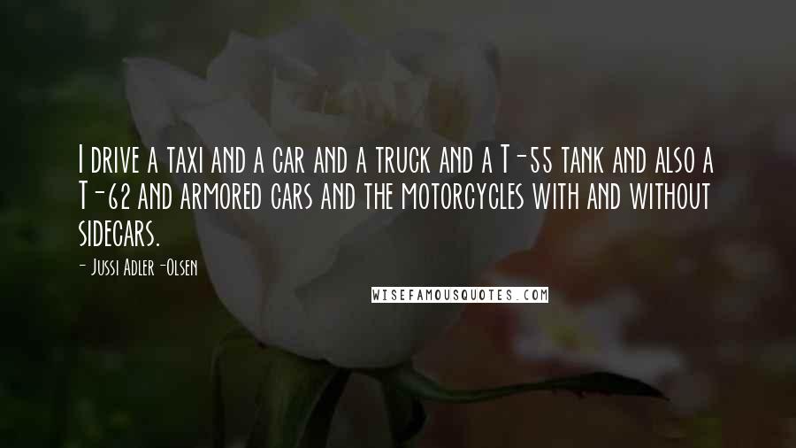 Jussi Adler-Olsen Quotes: I drive a taxi and a car and a truck and a T-55 tank and also a T-62 and armored cars and the motorcycles with and without sidecars.