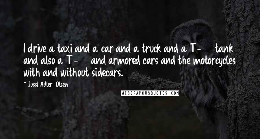 Jussi Adler-Olsen Quotes: I drive a taxi and a car and a truck and a T-55 tank and also a T-62 and armored cars and the motorcycles with and without sidecars.
