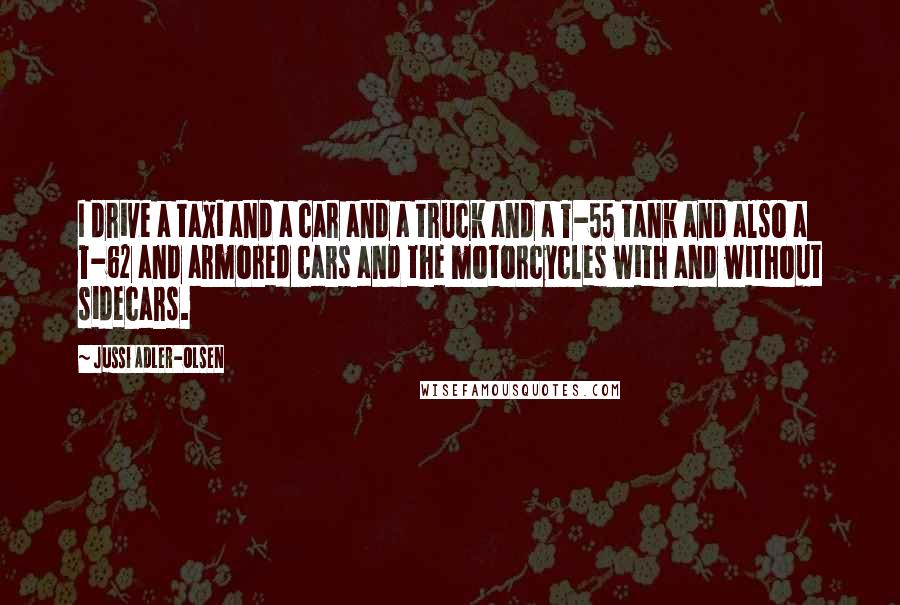 Jussi Adler-Olsen Quotes: I drive a taxi and a car and a truck and a T-55 tank and also a T-62 and armored cars and the motorcycles with and without sidecars.