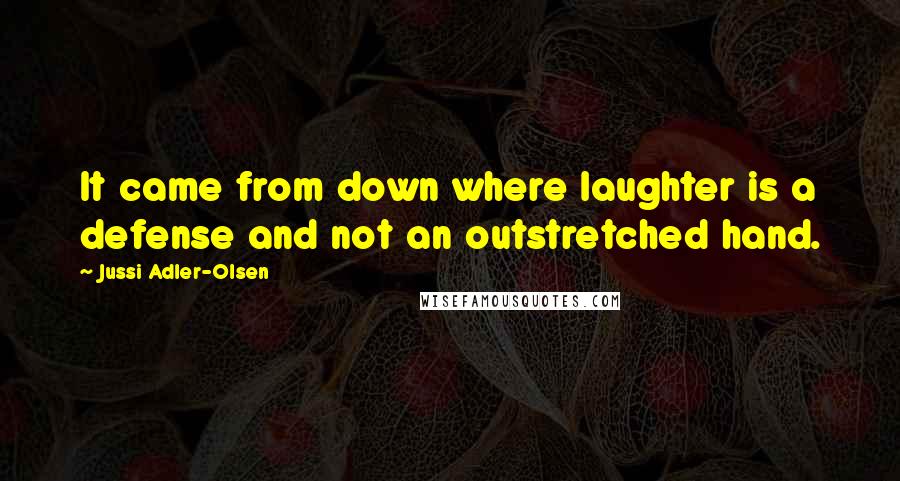 Jussi Adler-Olsen Quotes: It came from down where laughter is a defense and not an outstretched hand.