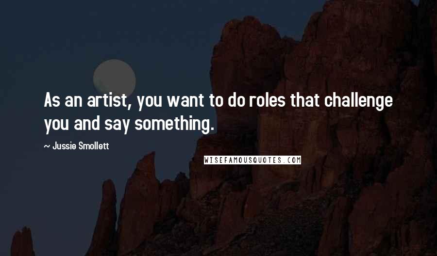 Jussie Smollett Quotes: As an artist, you want to do roles that challenge you and say something.