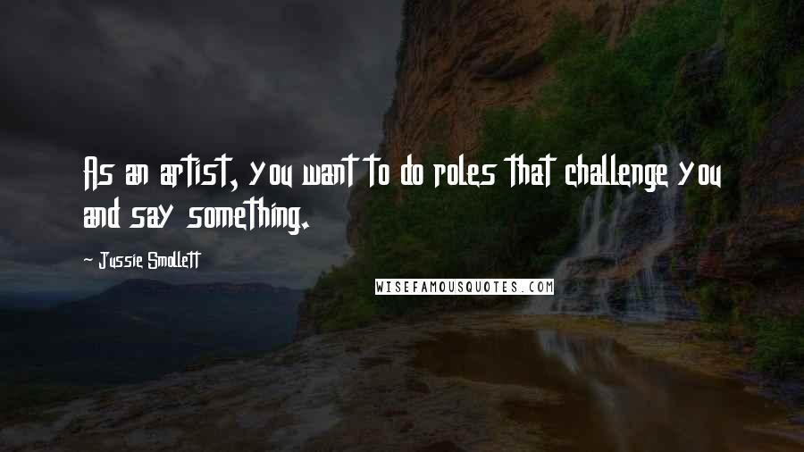 Jussie Smollett Quotes: As an artist, you want to do roles that challenge you and say something.
