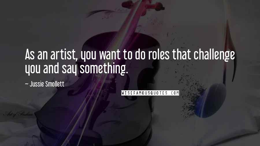 Jussie Smollett Quotes: As an artist, you want to do roles that challenge you and say something.